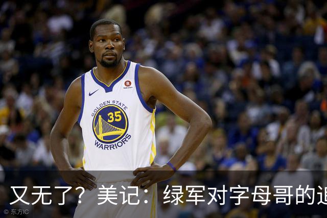 又无了？美记：绿军对字母哥的追求并非外界认为的那样积极