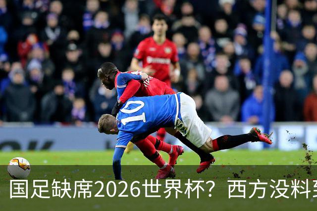 国足缺席2026世界杯？西方没料到，中国包揽三大赛道！