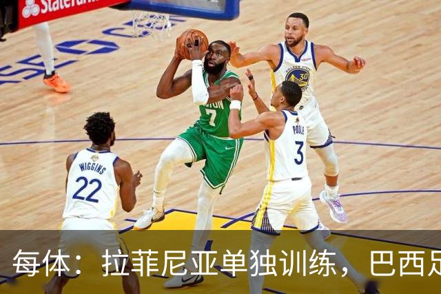 每体：拉菲尼亚单独训练，巴西足协表示这只是出于负荷管理考量